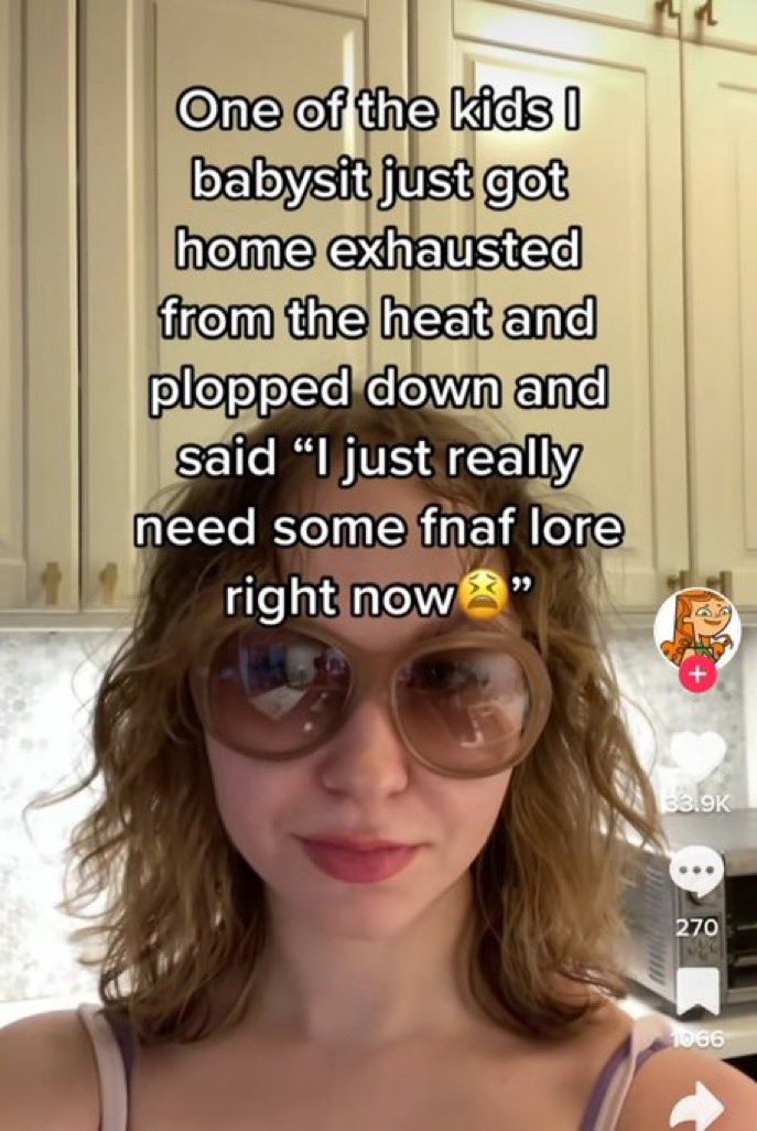 wild tiktok screenshots - photo caption - One of the kids I babysit just got home exhausted from the heat and plopped down and said "I just really need some fnaf lore right now 99 270 www 1066