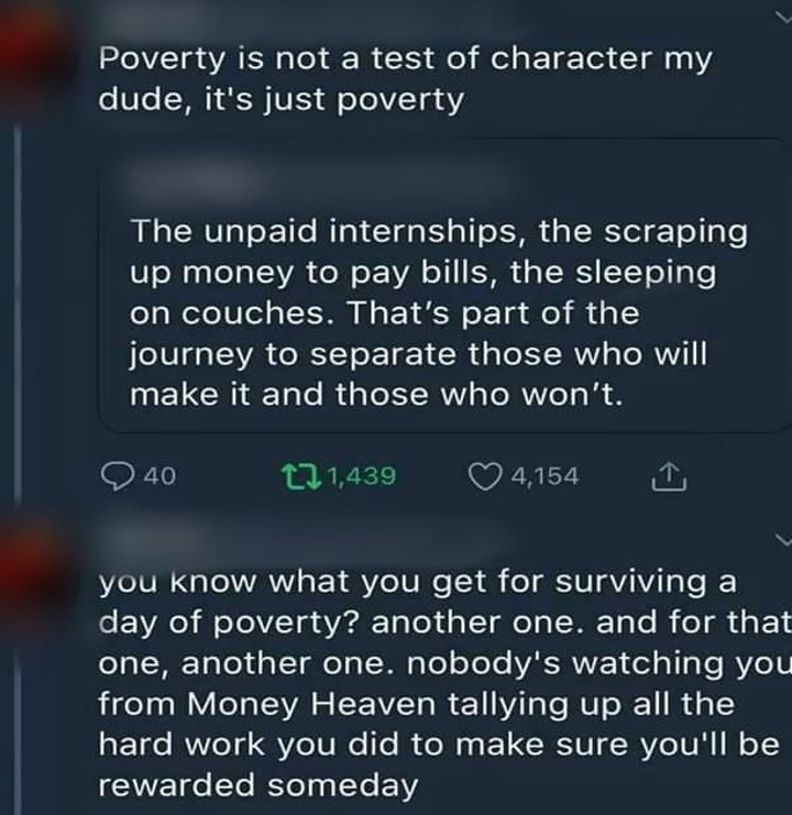 anitwork memes - screenshot - Poverty is not a test of character my dude, it's just poverty The unpaid internships, the scraping up money to pay bills, the sleeping on couches. That's part of the journey to separate those who will make it and those who wo