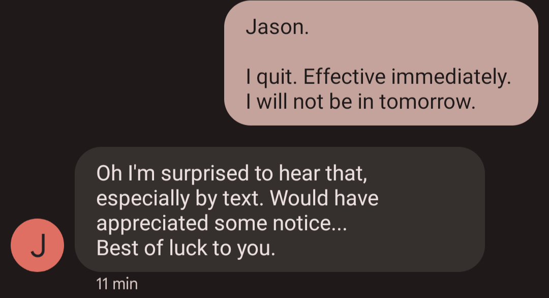 anitwork memes - website - Jason. I quit. Effective immediately. I will not be in tomorrow. Oh I'm surprised to hear that, especially by text. Would have appreciated some notice... Best of luck to you. 11 min