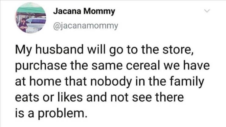 funny tweets and memes - Internet meme - Jacana Mommy My husband will go to the store, purchase the same cereal we have at home that nobody in the family eats or and not see there is a problem.