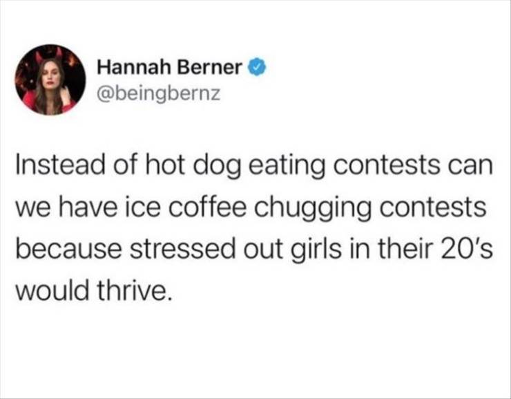 funny tweets and memes - adhd tweets - Hannah Berner Instead of hot dog eating contests can we have ice coffee chugging contests because stressed out girls in their 20's would thrive.