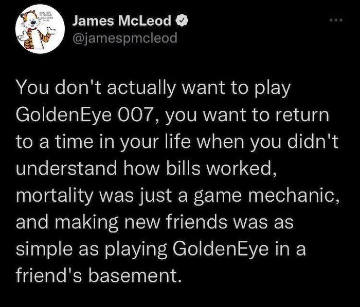 funny tweets and memes - detransition - 484 Kouk James McLeod You don't actually want to play GoldenEye 007, you want to return to a time in your life when you didn't understand how bills worked, mortality was just a game mechanic, and making new friends 