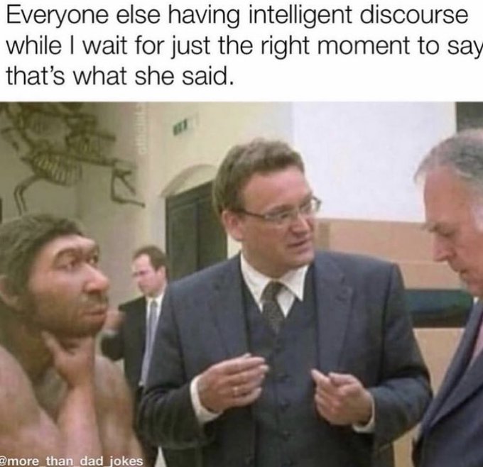 funny memes and tweets - neanderthal arguing - Everyone else having intelligent discourse while I wait for just the right moment to say that's what she said. than dad_jokes