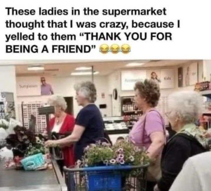 funny memes and tweets - golden girls supermarket - These ladies in the supermarket thought that I was crazy, because I yelled to them "Thank You For Being A Friend" eee