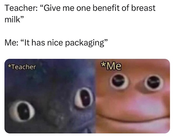 spicy memes and pics - eye - Teacher "Give me one benefit of breast milk" Me "It has nice packaging" Teacher Me