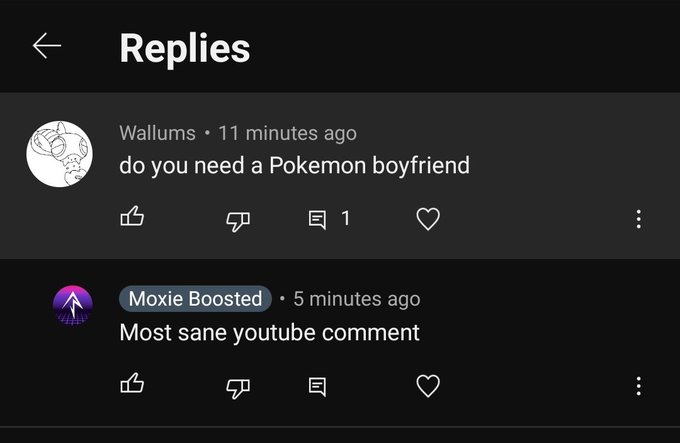 unhinged dms from twitter - screenshot - Replies Wallums 11 minutes ago do you need a Pokemon boyfriend E 1 Moxie Boosted 5 minutes ago Most sane youtube comment 4