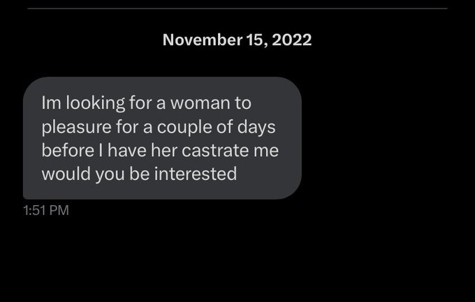 unhinged dms from twitter - screenshot - Im looking for a woman to pleasure for a couple of days before I have her castrate me would you be interested
