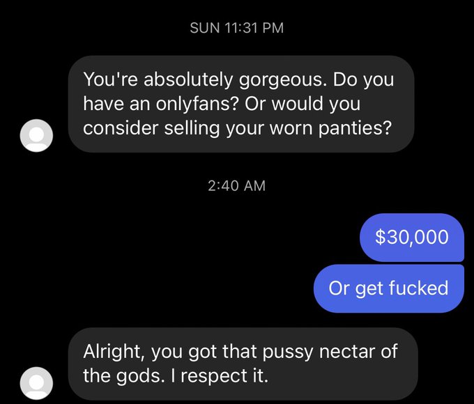 unhinged dms from twitter - multimedia - Sun You're absolutely gorgeous. Do you have an onlyfans? Or would you consider selling your worn panties? $30,000 Or get fucked Alright, you got that pussy nectar of the gods. I respect it.