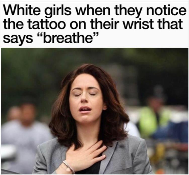 monday morning randomness - white girl tattoo meme - White girls when they notice the tattoo on their wrist that says "breathe"