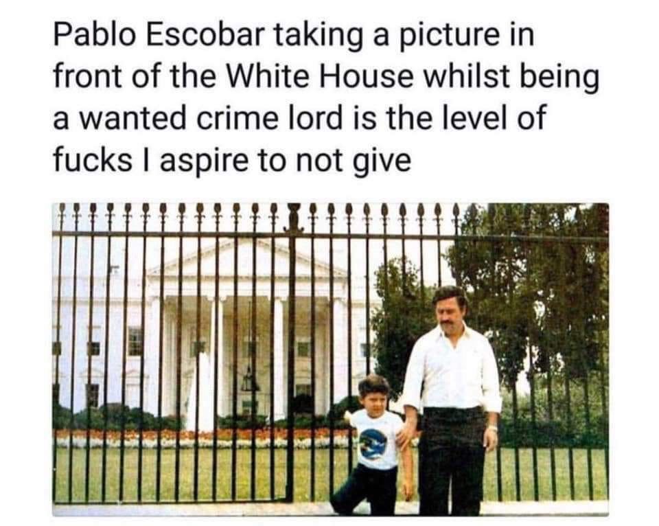 monday morning randomness - pablo escobar in front of white house meme - Pablo Escobar taking a picture in front of the White House whilst being a wanted crime lord is the level of fucks I aspire to not give M
