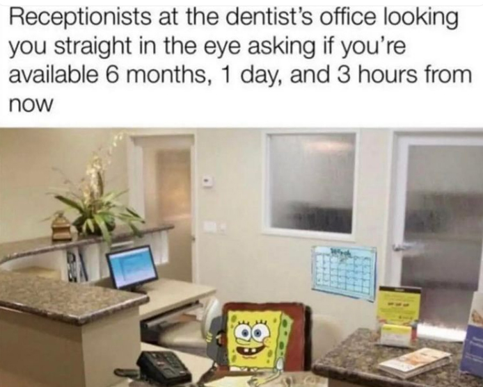 funny memes and pics - real estate - Receptionists at the dentist's office looking you straight in the eye asking if you're available 6 months, 1 day, and 3 hours from now