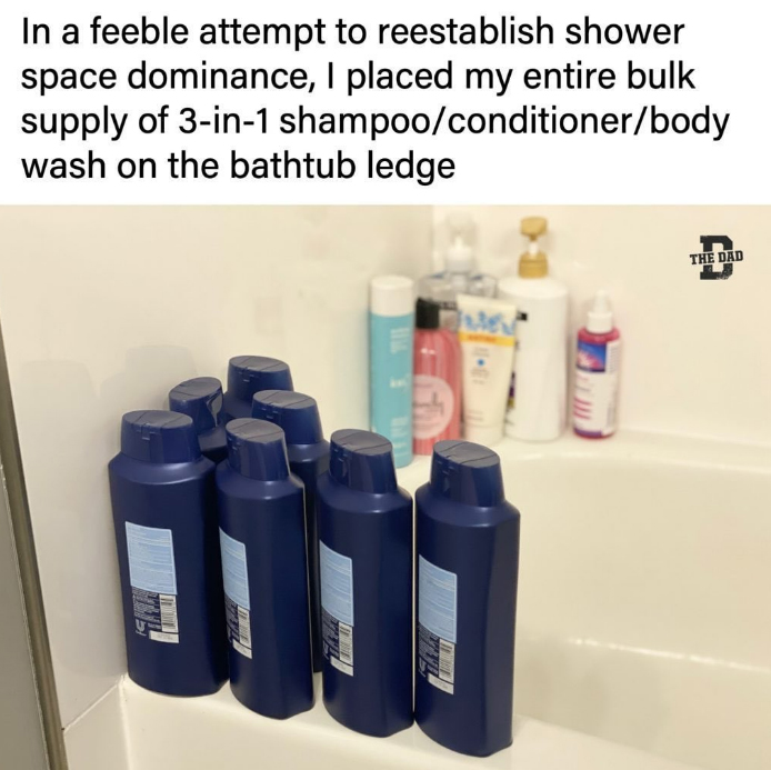 funny memes and pics - plastic bottle - In a feeble attempt to reestablish shower space dominance, I placed my entire bulk supply of 3in1 shampooconditionerbody wash on the bathtub ledge ver The Dad