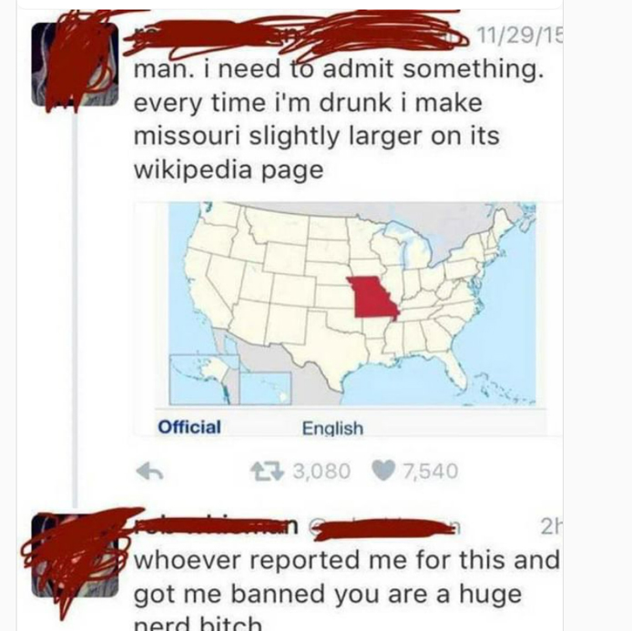 funny memes and pics - Internet meme - 112915 man. i need to admit something. every time i'm drunk i make missouri slightly larger on its wikipedia page Official English 3,080 7,540 2H whoever reported me for this and got me banned you are a huge nerd bit