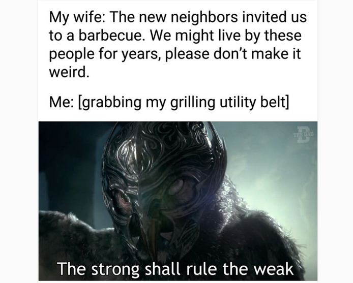 funny memes and pics - photo caption - My wife The new neighbors invited us to a barbecue. We might live by these people for years, please don't make it weird. Me grabbing my grilling utility belt The Dad The strong shall rule the weak