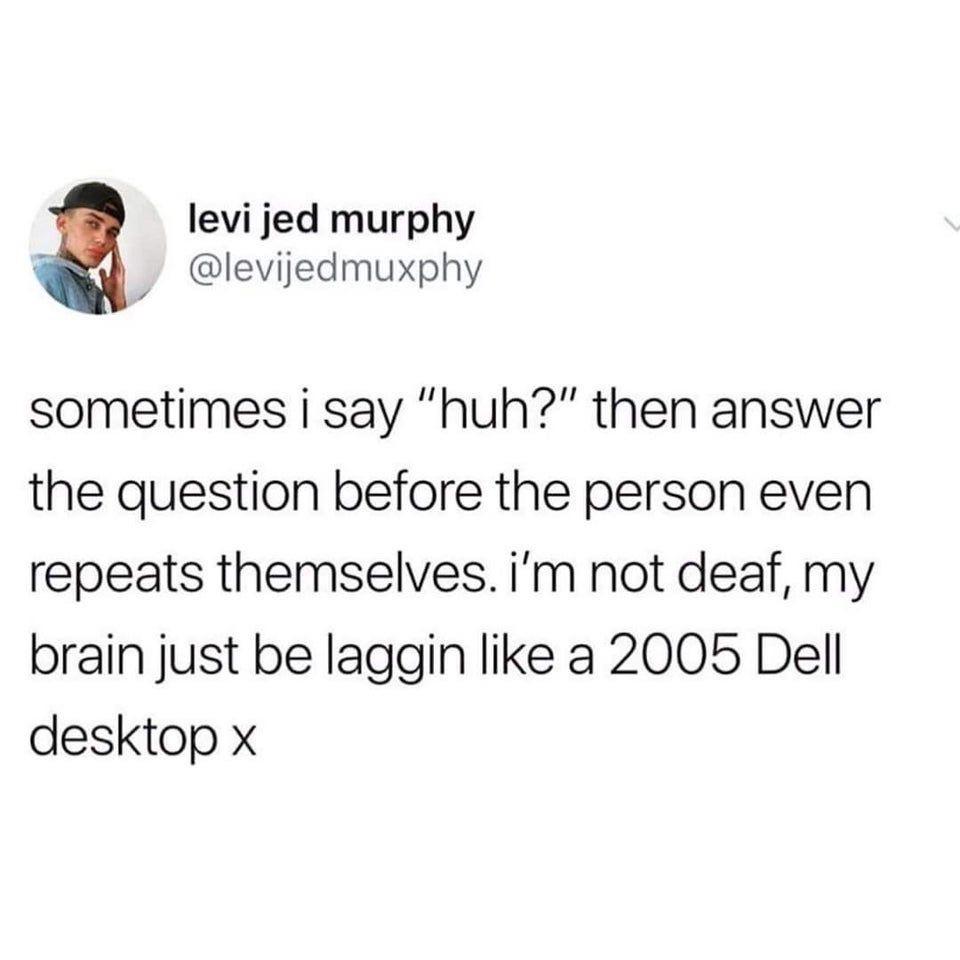 relatable memes - saying huh then answering the question - levi jed murphy sometimes i say "huh?" then answer the question before the person even repeats themselves. i'm not deaf, my brain just be laggin a 2005 Dell desktop x