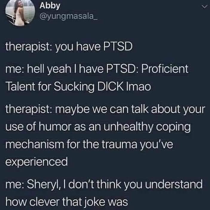 relatable memes - atmosphere - Abby therapist you have Ptsd me hell yeah I have Ptsd Proficient Talent for Sucking Dick Imao therapist maybe we can talk about your use of humor as an unhealthy coping mechanism for the trauma you've experienced me Sheryl, 