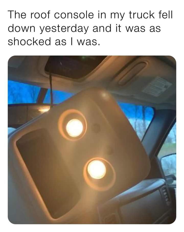 relatable memes - truck is as surprised as me console fell - The roof console in my truck fell down yesterday and it was as shocked as I was.