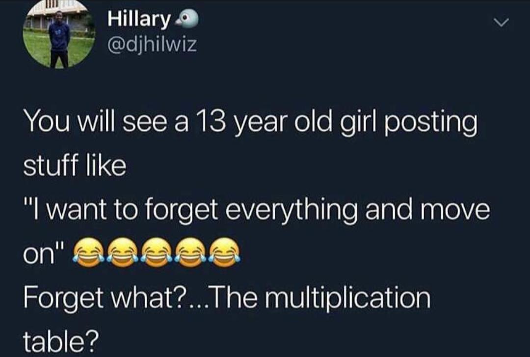 relatable memes - atmosphere - Hillary You will see a 13 year old girl posting stuff "I want to forget everything and move on" Forget what?...The multiplication table?