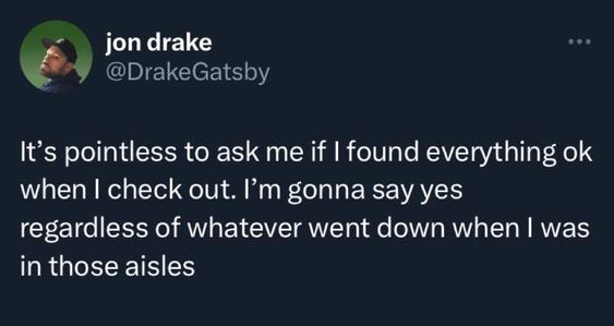 relatable memes - Joke - jon drake ... It's pointless to ask me if I found everything ok when I check out. I'm gonna say yes regardless of whatever went down when I was in those aisles