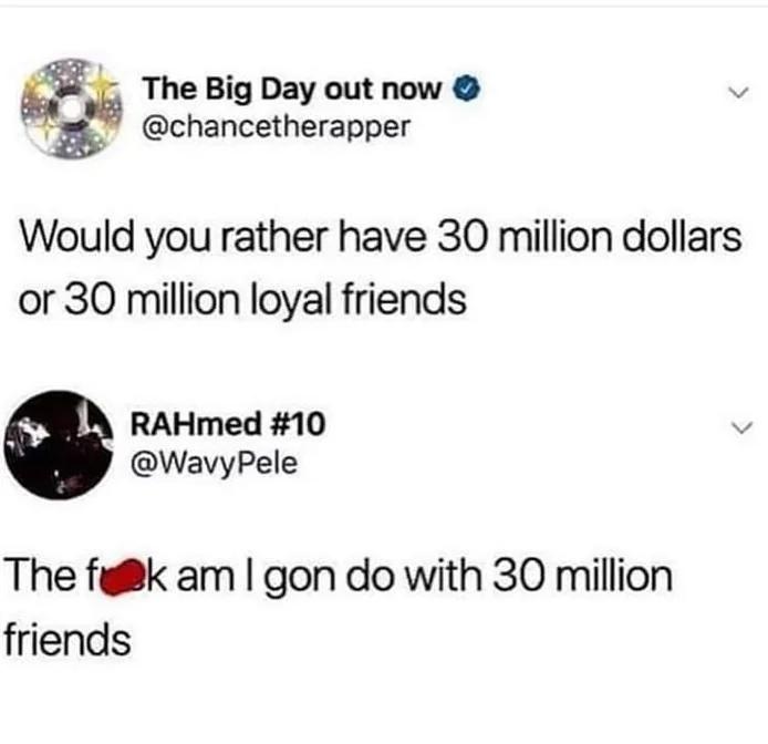 relatable memes - angle - The Big Day out now Would you rather have 30 million dollars or 30 million loyal friends RAHmed Pele The fok am I gon do with 30 million friends