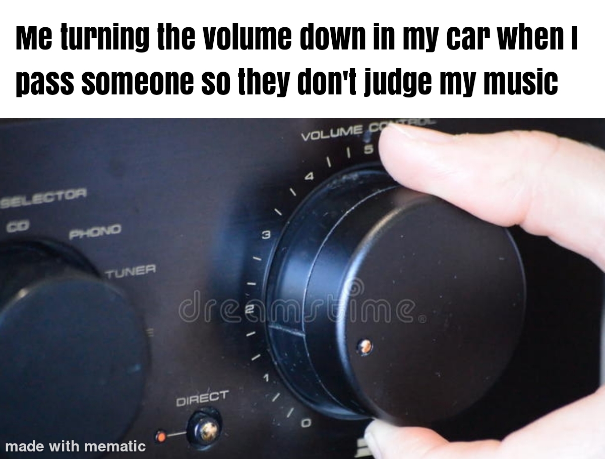 funny memes - turn volune knob - Me turning the volume down in my car when I pass someone so they don't judge my music Selector Co Phono Tuner made with mematic Volume Co dreamstime. Direct