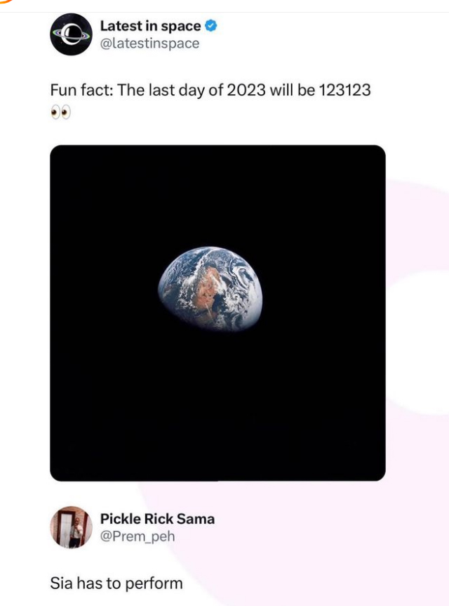 monday morning randomness - earth - Latest in space Fun fact The last day of 2023 will be 123123 Pickle Rick Sama Sia has to perform Chic