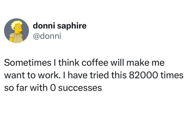monday morning randomness - Parenting - donni saphire Sometimes I think coffee will make me want to work. I have tried this 82000 times so far with O successes