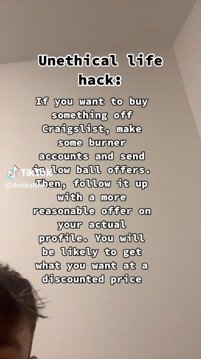 Unethical life hack If you want to buy something off Craigslist, make some burner accounts and send of Tikis low ball offers. , it up with a more reasonable offer on your actual profile. You will be ly to get what you want at a discounted price