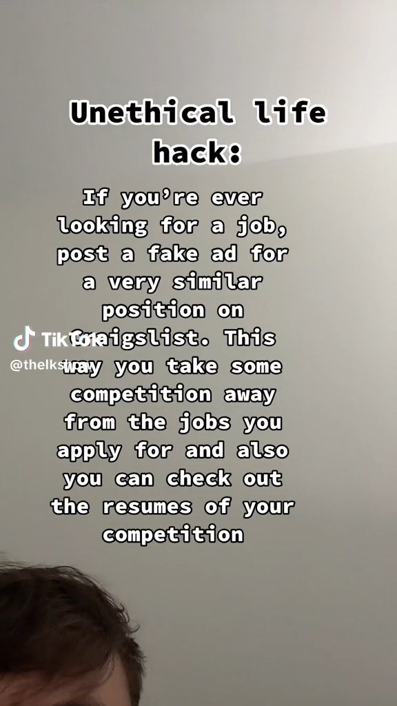Internet meme - Unethical life hack If you're ever looking for a job, post a fake ad for a very similar position on Tik Tolaigslist. This you take some competition away from the jobs you apply for and also you can check out the resumes of your competition