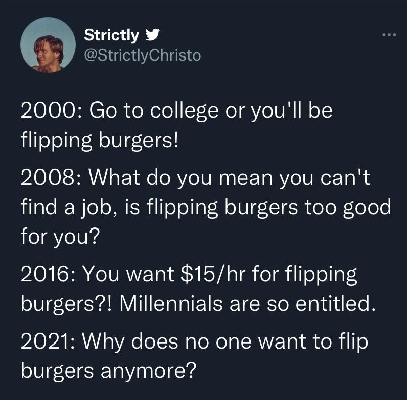 fails and facepalms  - flipping burgers meme - Strictly 2000 Go to college or you'll be flipping burgers! 2008 What do you mean you can't find a job, is flipping burgers too good for you? 2016 You want $15hr for flipping burgers?! Millennials are so entit