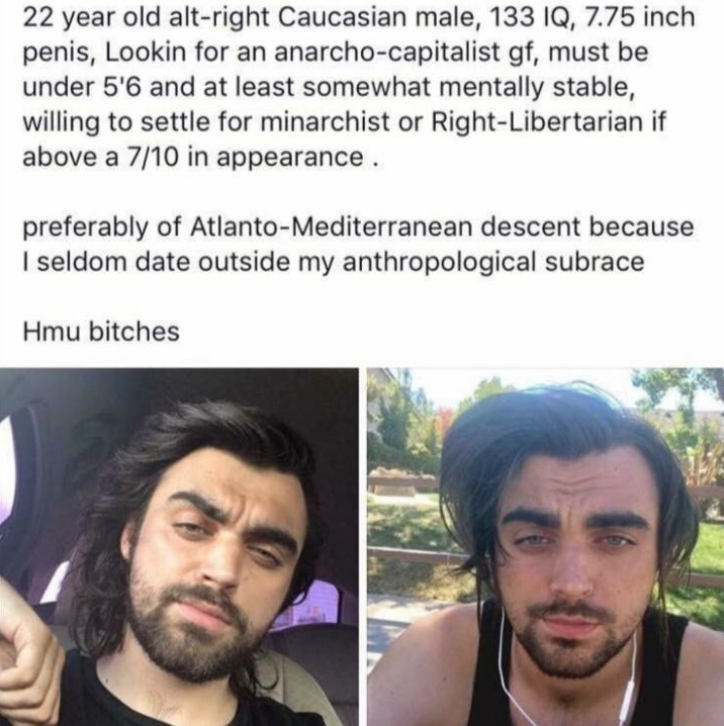 cringe pics - anthropological subrace - 22 year old altright Caucasian male, 133 Iq, 7.75 inch penis, Lookin for an anarchocapitalist gf, must be under 5'6 and at least somewhat mentally stable, willing to settle for minarchist or RightLibertarian if abov