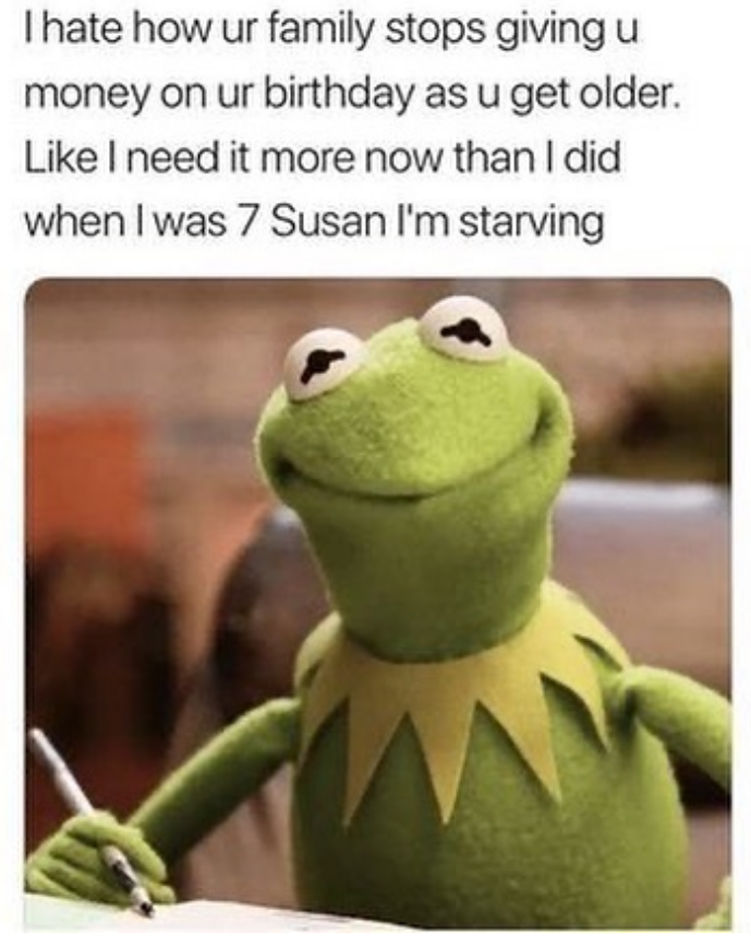 funny memes and pics - sassy kermit funny kermit memes - I hate how ur family stops giving u money on ur birthday as u get older. I need it more now than I did when I was 7 Susan I'm starving