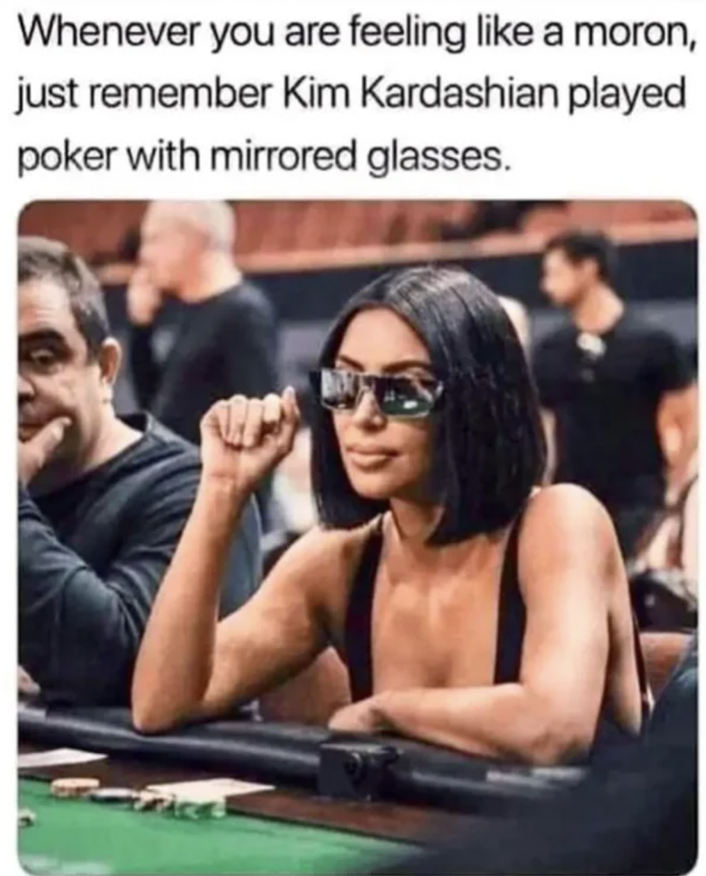 Whenever you are feeling a moron, just remember Kim Kardashian played poker with mirrored glasses.