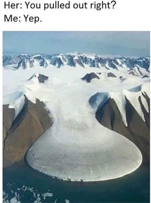 sex memes and spicy pics -  elephant foot glacier - Her You pulled out right? Me Yep.