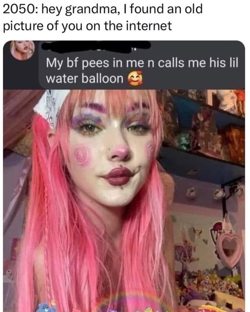 sex memes and spicy pics -  my bf pees in me and calls me his little water balloon - 2050 hey grandma, I found an old picture of you on the internet My bf pees in me n calls me his lil water balloon