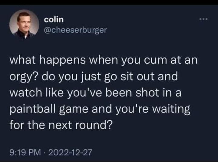 sex memes and spicy pics -  Internet meme - colin what happens when you cum at an orgy? do you just go sit out and watch you've been shot in a paintball game and you're waiting for the next round?
