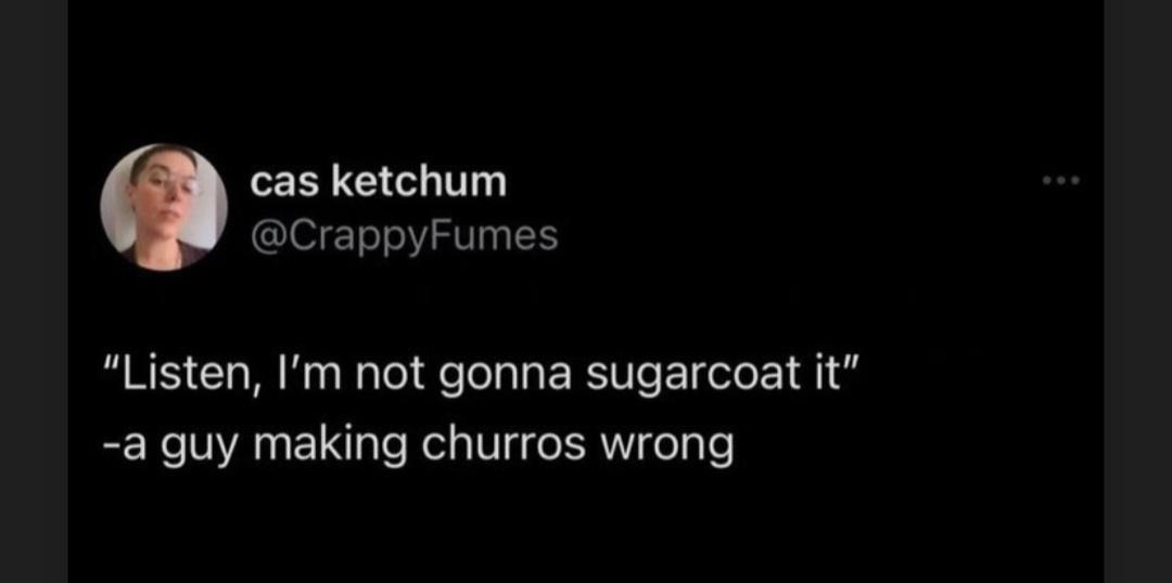 funny memes and pics - light - cas ketchum "Listen, I'm not gonna sugarcoat it" a guy making churros wrong