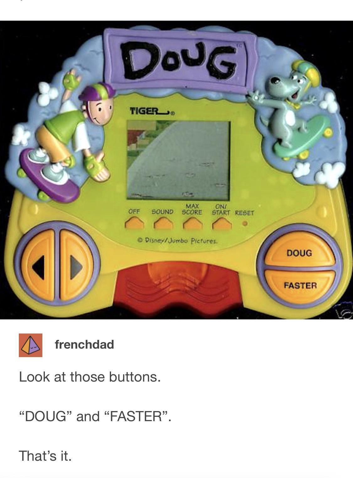 funny memes and pics - doug and faster - e frenchdad Doug Tiger That's it. Max On Off Sound Score Start Reset DisneyJumbo Pictures. Look at those buttons. "Doug" and "Faster". Doug Faster