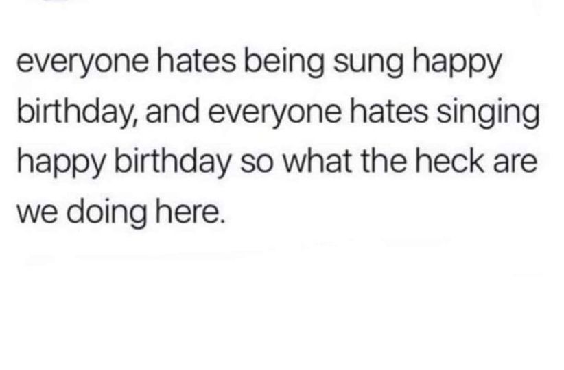funny memes and pics -  everyone hates singing happy birthday - everyone hates being sung happy birthday, and everyone hates singing happy birthday so what the heck are we doing here.