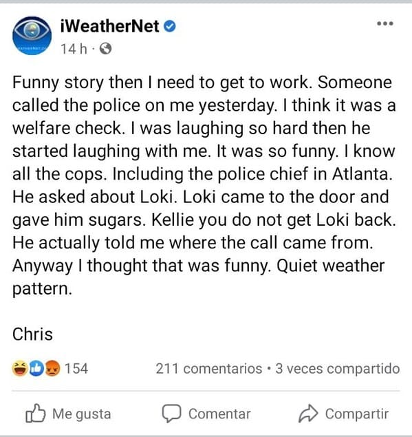 wtf craigslist and facebook posts - O iWeatherNet Chris 14h Funny story then I need to get to work. Someone called the police on me yesterday. I think it was a welfare check. I was laughing so hard then he started laughing with me. It was so funny. I know