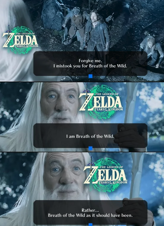 gaming memes - film - Zelda Tears Kingdom Forgive me. I mistook you for Breath of the Wild. The Legend Of Elda Tearskingdon I am Breath of the Wild. The Legende Elda Tears Kingdom Rather... Breath of the Wild as it should have been.