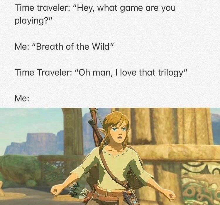 gaming memes - botw trilogy meme - Time traveler "Hey, what game are you playing?" Me "Breath of the Wild" Time Traveler "Oh man, I love that trilogy" Me