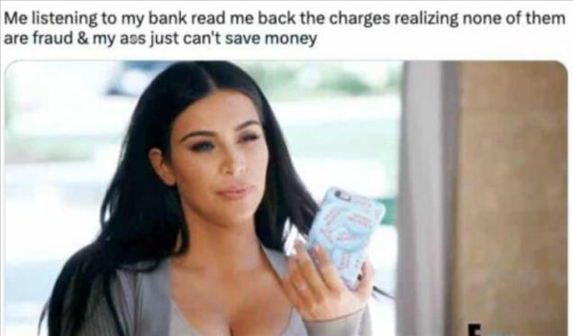 funny memes - keeping up with the kardashians product placement - Me listening to my bank read me back the charges realizing none of them are fraud & my ass just can't save money