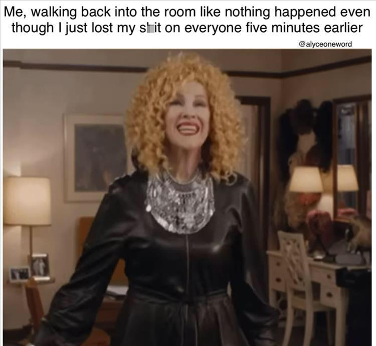 funny memes - blond - Me, walking back into the room nothing happened even though I just lost my shit on everyone five minutes earlier 10