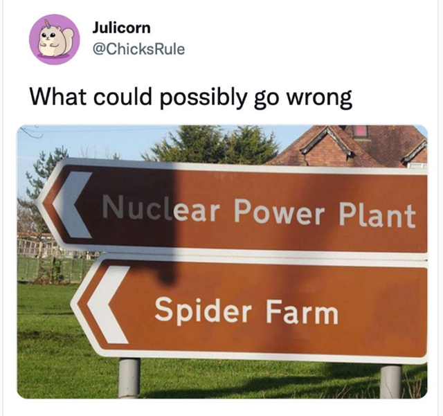 dank memes - houston museum of natural science - Julicorn What could possibly go wrong Nuclear Power Plant Spider Farm