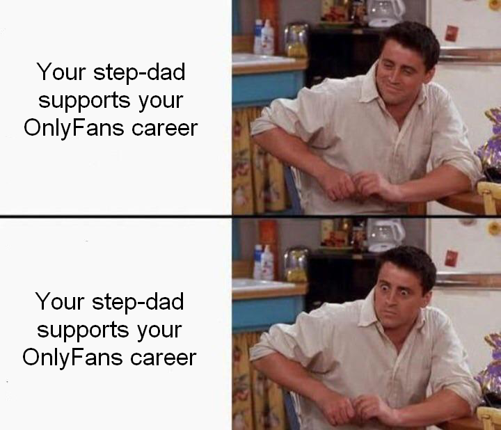 funny pics and memes - friends joey meme - Your stepdad supports your OnlyFans career Your stepdad supports your OnlyFans career
