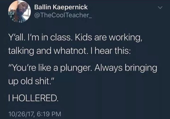 savage comments and insults - Insult - Ballin Kaepernick Teacher_ Y'all. I'm in class. Kids are working, talking and whatnot. I hear this "You're a plunger. Always bringing up old shit." I Hollered. 102617,
