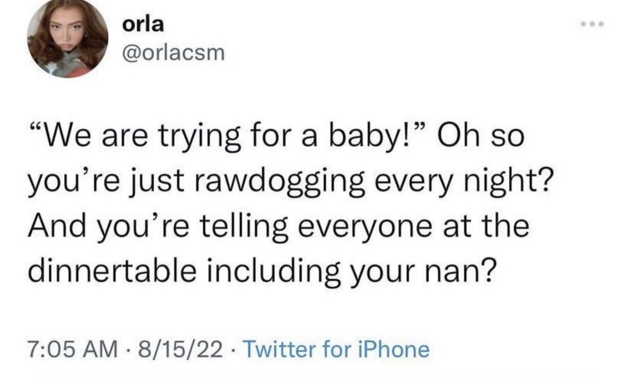 internet hall of  fame - we are trying for a baby rawdogging - orla "We are trying for a baby!" Oh so you're just rawdogging every night? And you're telling everyone at the dinnertable including your nan? 81522 Twitter for iPhone .