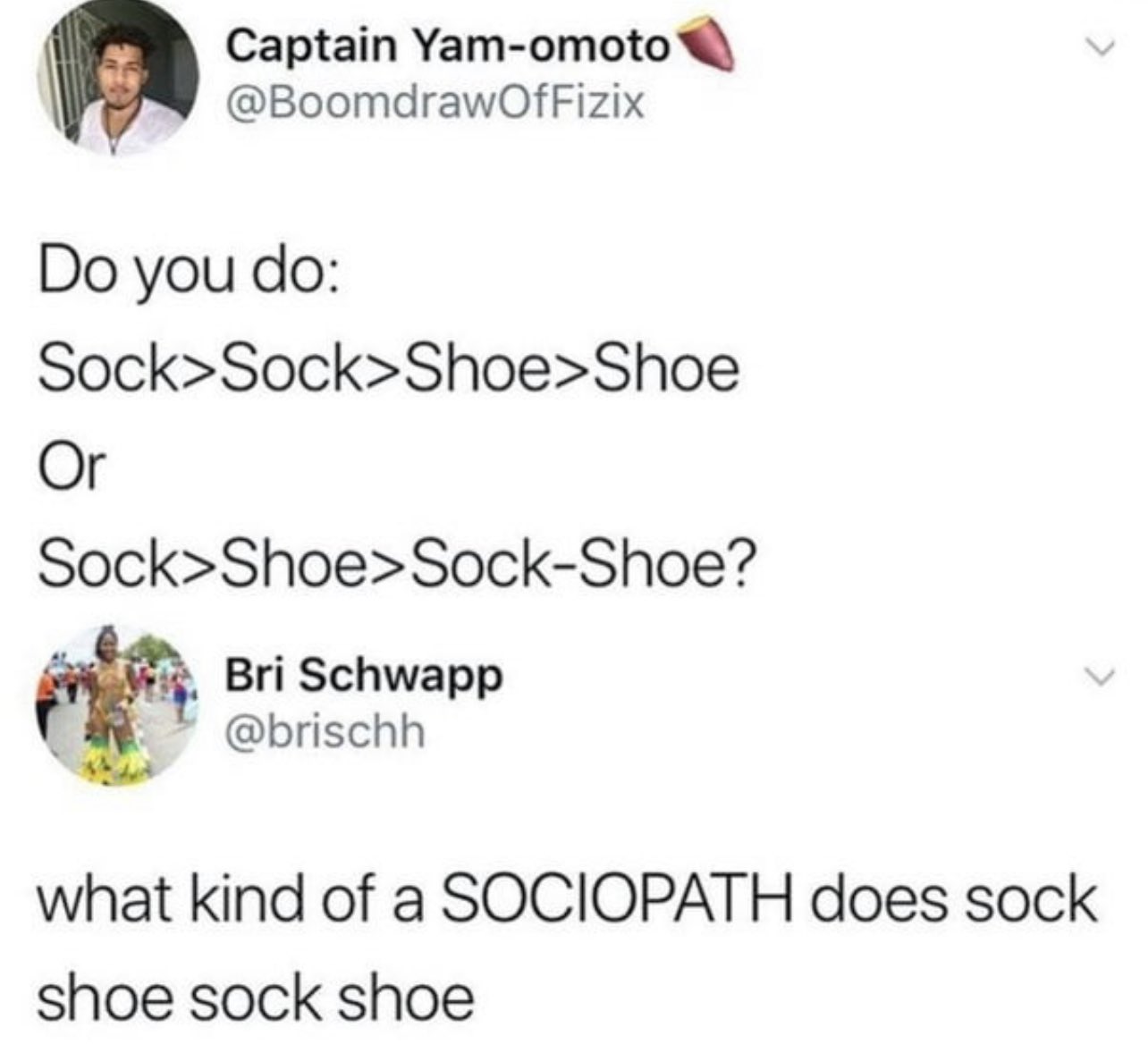 internet hall of  fame - god centipede meme - Captain Yamomoto Do you do Sock>Sock>Shoe>Shoe Or Sock>Shoe>SockShoe? Bri Schwapp what kind of a Sociopath does sock shoe sock shoe