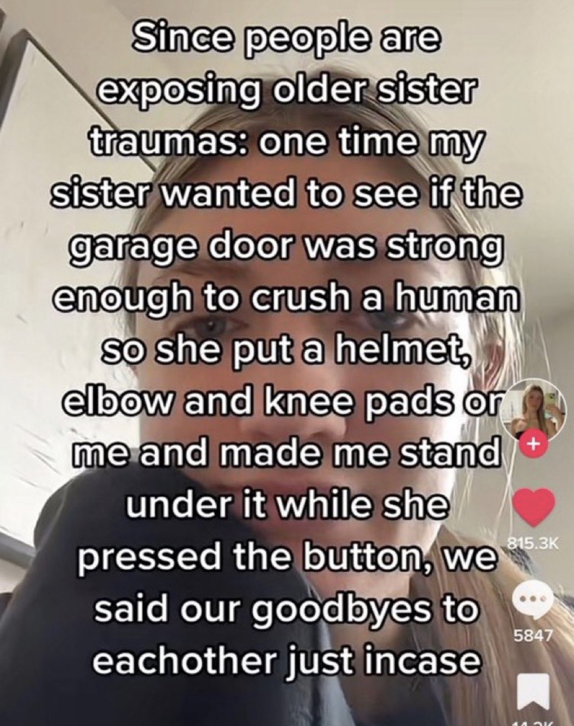 wild tiktok screenshots - Sister - Since people are exposing older sister traumas one time my sister wanted to see if the garage door was strong enough to crush a human so she put a helmet, elbow and knee pads or me and made me stand under it while she pr